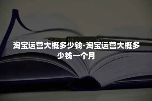 淘宝运营大概多少钱-淘宝运营大概多少钱一个月