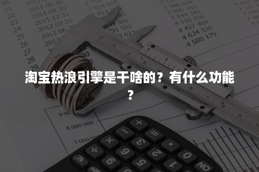 淘宝热浪引擎是干啥的?有什么功能? 淘宝热浪引擎是干啥的?有什么功能?