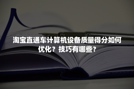 淘宝直通车计算机设备质量得分如何优化？技巧有哪些？