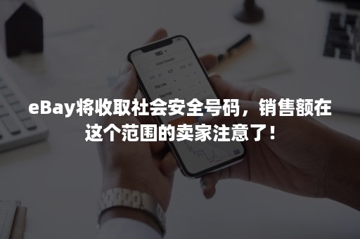 eBay将收取社会安全号码，销售额在这个范围的卖家注意了！