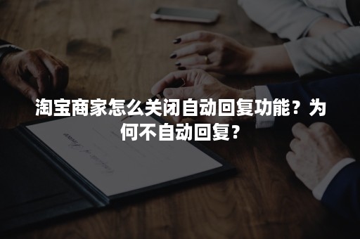 淘宝商家怎么关闭自动回复功能？为何不自动回复？