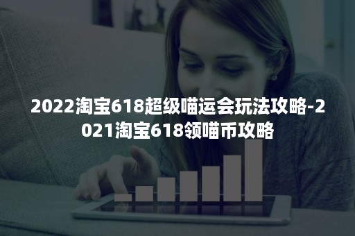 2022淘宝618超级喵运会玩法攻略-2021淘宝618领喵币攻略