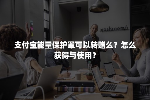 支付宝能量保护罩可以转赠么？怎么获得与使用？