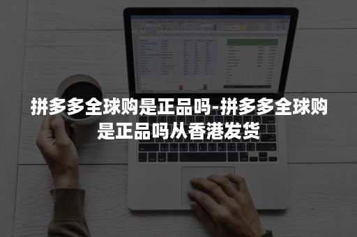 拼多多全球购是正品吗-拼多多全球购是正品吗从香港发货