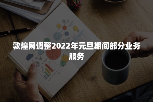 敦煌网调整2022年元旦期间部分业务服务