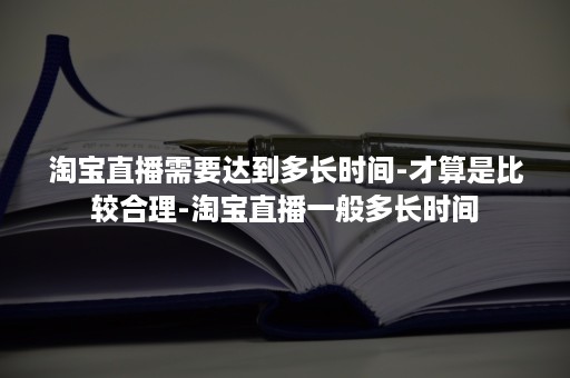 淘宝直播需要达到多长时间-才算是比较合理-淘宝直播一般多长时间