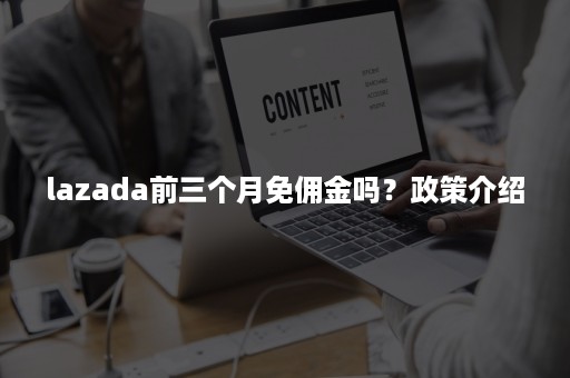 lazada前三个月免佣金吗？政策介绍