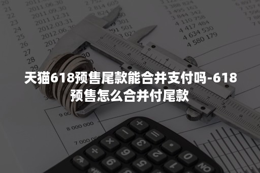 天猫618预售尾款能合并支付吗-618预售怎么合并付尾款