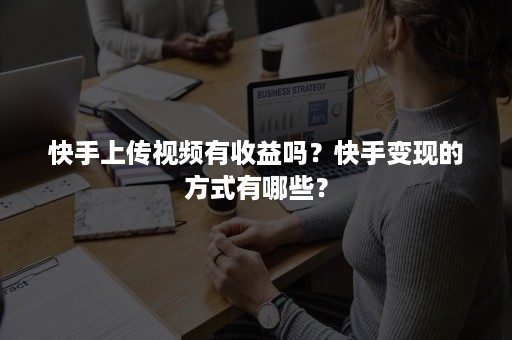 快手上传视频有收益吗？快手变现的方式有哪些？