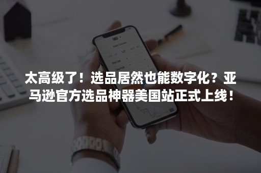 太高级了！选品居然也能数字化？亚马逊官方选品神器美国站正式上线！