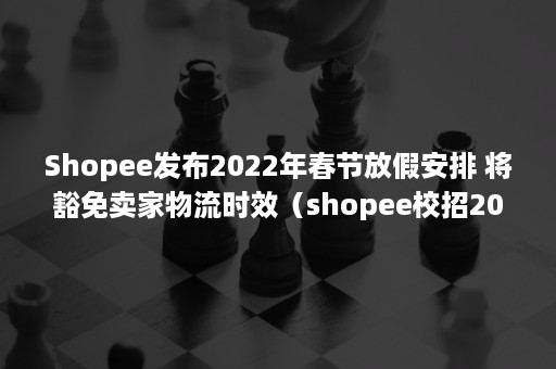 Shopee发布2022年春节放假安排 将豁免卖家物流时效（shopee校招2022）