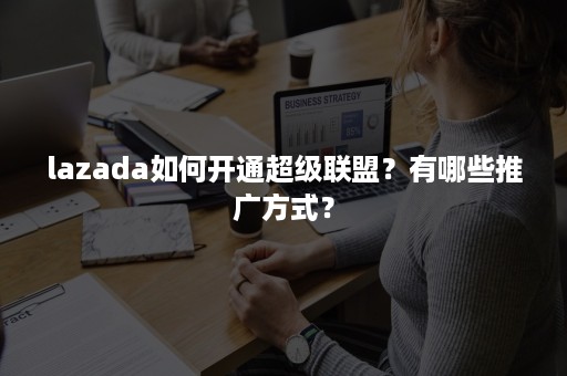 lazada如何开通超级联盟？有哪些推广方式？