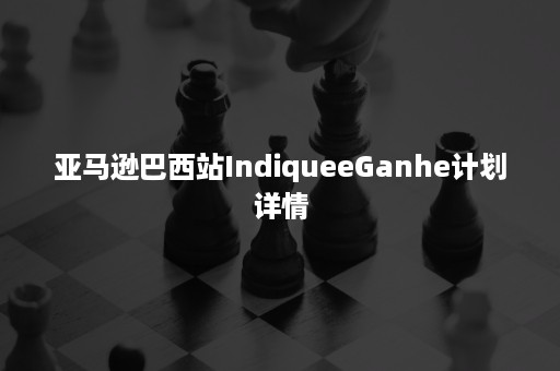 亚马逊巴西站IndiqueeGanhe计划详情