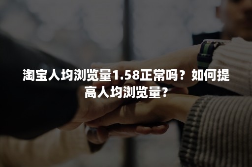 淘宝人均浏览量1.58正常吗？如何提高人均浏览量？