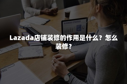 Lazada店铺装修的作用是什么？怎么装修？