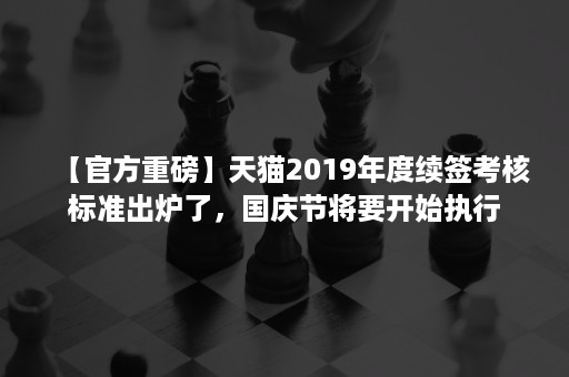 【官方重磅】天猫2019年度续签考核标准出炉了，国庆节将要开始执行