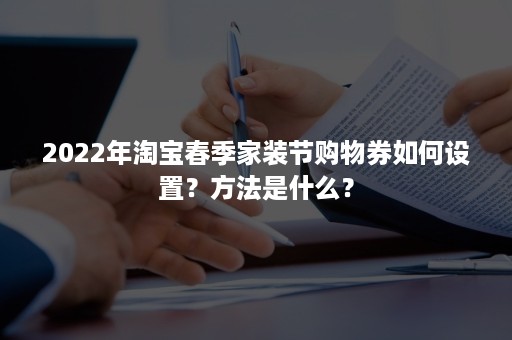 2022年淘宝春季家装节购物券如何设置？方法是什么？