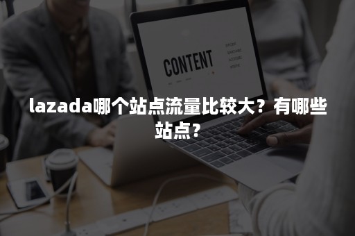 lazada哪个站点流量比较大？有哪些站点？