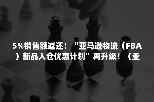 5%销售额返还！“亚马逊物流（FBA）新品入仓优惠计划”再升级！（亚马逊退货fba配送费会退吗）