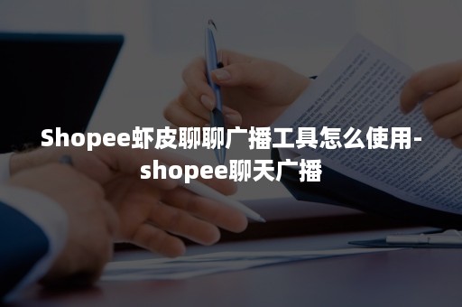 Shopee虾皮聊聊广播工具怎么使用-shopee聊天广播