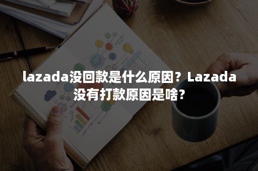 lazada没回款是什么原因？Lazada没有打款原因是啥？