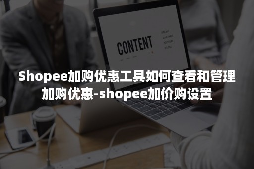 Shopee加购优惠工具如何查看和管理加购优惠-shopee加价购设置