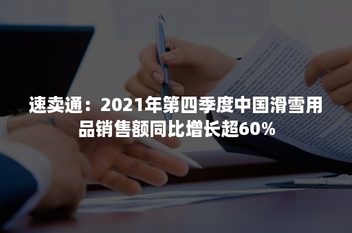 速卖通：2021年第四季度中国滑雪用品销售额同比增长超60%