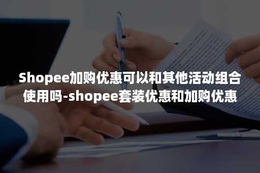 Shopee加购优惠可以和其他活动组合使用吗-shopee套装优惠和加购优惠