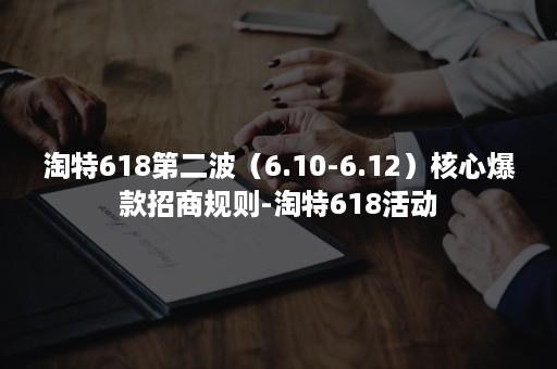 淘特618第二波（6.10-6.12）核心爆款招商规则-淘特618活动