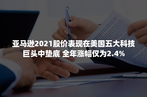 亚马逊2021股价表现在美国五大科技巨头中垫底 全年涨幅仅为2.4%