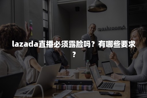 lazada直播必须露脸吗？有哪些要求？