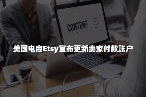 美国电商Etsy宣布更新卖家付款账户