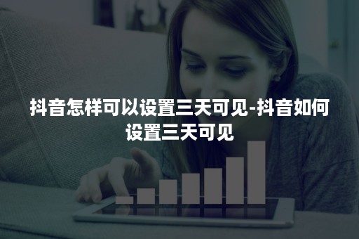 抖音怎样可以设置三天可见-抖音如何设置三天可见