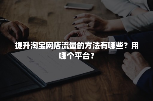 提升淘宝网店流量的方法有哪些？用哪个平台？