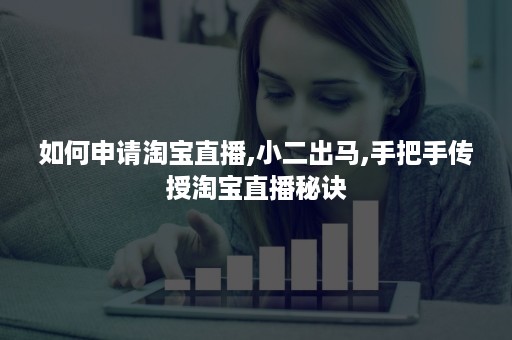 如何申请淘宝直播,小二出马,手把手传授淘宝直播秘诀