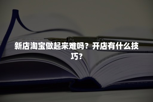 新店淘宝做起来难吗？开店有什么技巧？