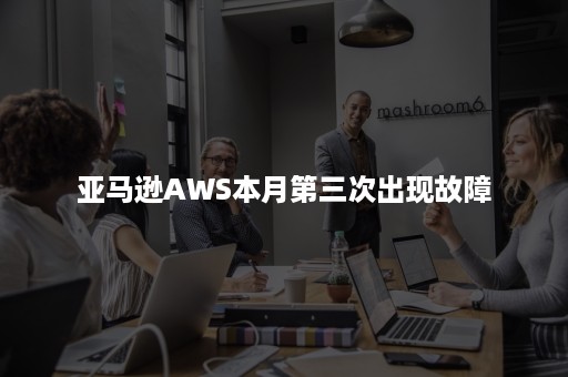 亚马逊AWS本月第三次出现故障