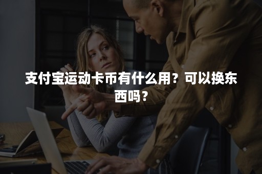 支付宝运动卡币有什么用？可以换东西吗？