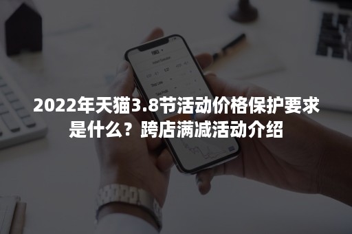 2022年天猫3.8节活动价格保护要求是什么？跨店满减活动介绍