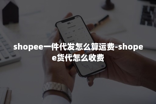 shopee一件代发怎么算运费-shopee货代怎么收费