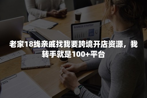 老家18线亲戚找我要跨境开店资源，我转手就是100+平台