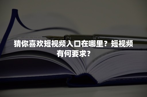 猜你喜欢短视频入口在哪里？短视频有何要求？