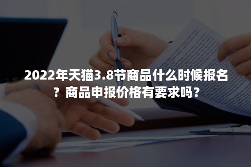 2022年天猫3.8节商品什么时候报名？商品申报价格有要求吗？