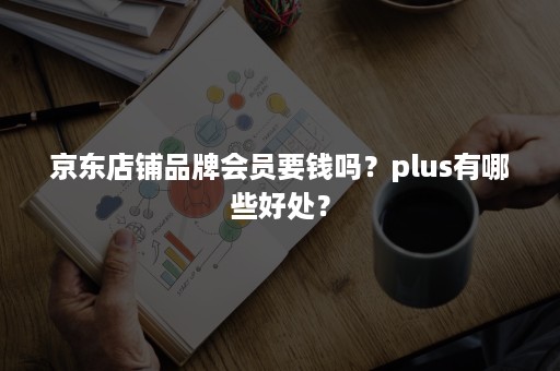 京东店铺品牌会员要钱吗？plus有哪些好处？