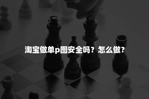 淘宝做单p图安全吗？怎么做？