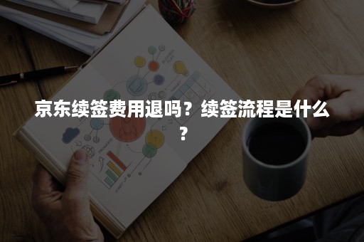 京东续签费用退吗？续签流程是什么？