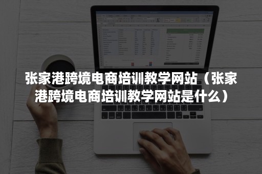 张家港跨境电商培训教学网站（张家港跨境电商培训教学网站是什么）