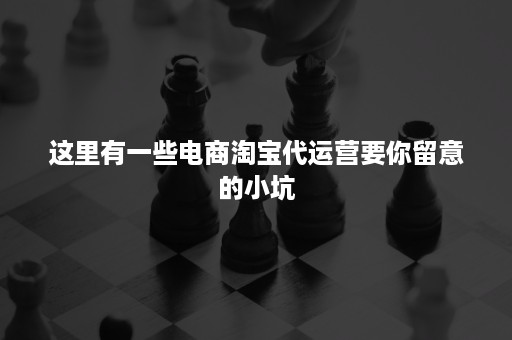 这里有一些电商淘宝代运营要你留意的小坑