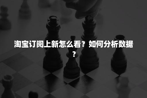 淘宝订阅上新怎么看？如何分析数据？