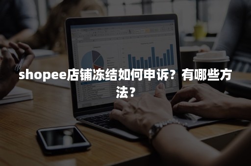 shopee店铺冻结如何申诉？有哪些方法？